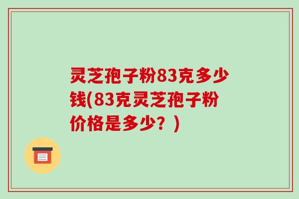 灵芝孢子粉83克多少钱(83克灵芝孢子粉价格是多少？)-第1张图片-破壁灵芝孢子粉研究指南