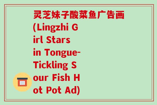 灵芝妹子酸菜鱼广告画(Lingzhi Girl Stars in Tongue-Tickling Sour Fish Hot Pot Ad)-第1张图片-破壁灵芝孢子粉研究指南