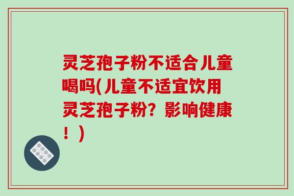 灵芝孢子粉不适合儿童喝吗(儿童不适宜饮用灵芝孢子粉?影响健康!)-第1张图片-破壁灵芝孢子粉研究指南 灵芝孢子粉不适合儿童喝吗(儿童不适宜饮用灵芝孢子粉?影响健康!)-第1张图片-破壁灵芝孢子粉研究指南