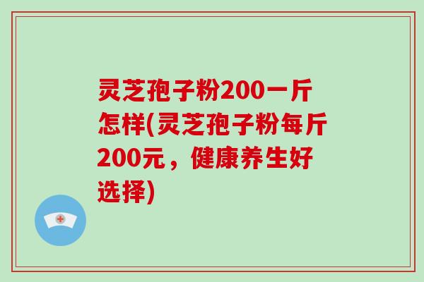 灵芝孢子粉200一斤怎样(灵芝孢子粉每斤200元，健康养生好选择)-第1张图片-破壁灵芝孢子粉研究指南