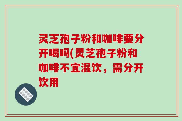 灵芝孢子粉和咖啡要分开喝吗(灵芝孢子粉和咖啡不宜混饮,需分开饮用-第1张图片-破壁灵芝孢子粉研究指南 灵芝孢子粉和咖啡要分开喝吗(灵芝孢子粉和咖啡不宜混饮,需分开饮用-第1张图片-破壁灵芝孢子粉研究指南