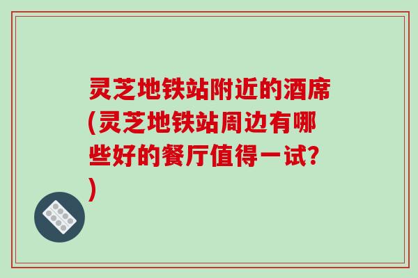 灵芝地铁站附近的酒席(灵芝地铁站周边有哪些好的餐厅值得一试?)-第1张图片-破壁灵芝孢子粉研究指南 灵芝地铁站附近的酒席(灵芝地铁站周边有哪些好的餐厅值得一试?)-第1张图片-破壁灵芝孢子粉研究指南