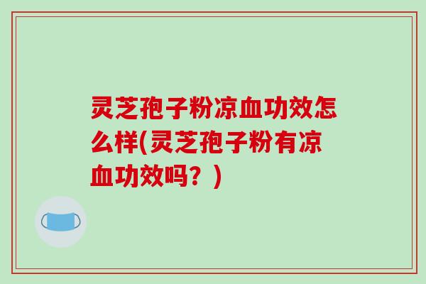 灵芝孢子粉凉血功效怎么样(灵芝孢子粉有凉血功效吗？)-第1张图片-破壁灵芝孢子粉研究指南
