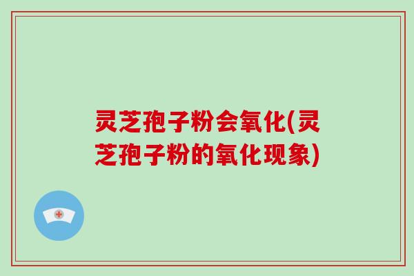 灵芝孢子粉会氧化(灵芝孢子粉的氧化现象)-第1张图片-破壁灵芝孢子粉研究指南 灵芝孢子粉会氧化(灵芝孢子粉的氧化现象)-第1张图片-破壁灵芝孢子粉研究指南