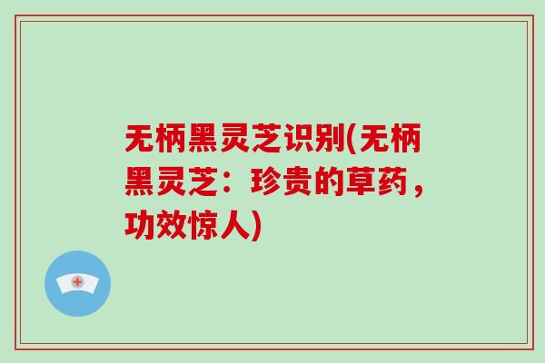 无柄黑灵芝识别(无柄黑灵芝：珍贵的草药，功效惊人)-第1张图片-破壁灵芝孢子粉研究指南