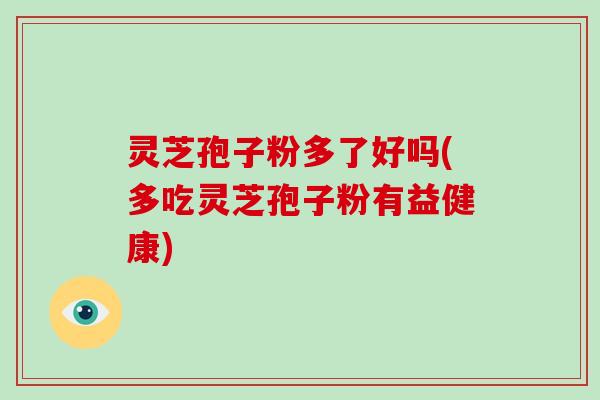灵芝孢子粉多了好吗(多吃灵芝孢子粉有益健康)-第1张图片-破壁灵芝孢子粉研究指南 灵芝孢子粉多了好吗(多吃灵芝孢子粉有益健康)-第1张图片-破壁灵芝孢子粉研究指南