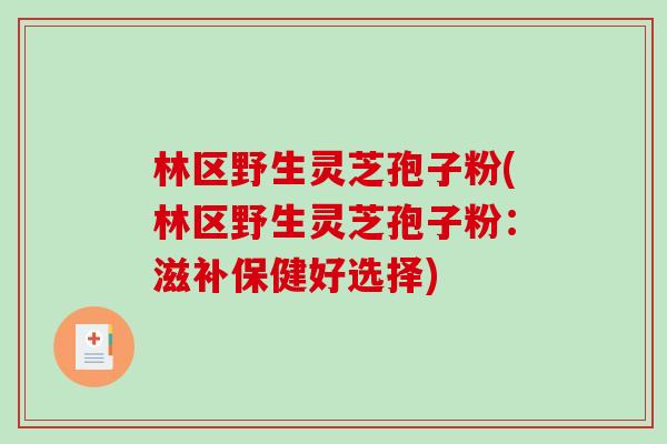 林区野生灵芝孢子粉(林区野生灵芝孢子粉：滋补保健好选择)-第1张图片-破壁灵芝孢子粉研究指南