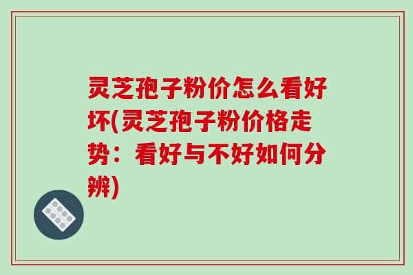 灵芝孢子粉价怎么看好坏(灵芝孢子粉价格走势:看好与不好如何分辨)-第1张图片-破壁灵芝孢子粉研究指南 灵芝孢子粉价怎么看好坏(灵芝孢子粉价格走势:看好与不好如何分辨)-第1张图片-破壁灵芝孢子粉研究指南