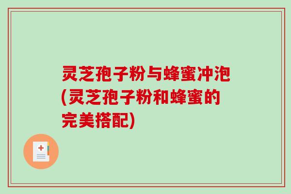 灵芝孢子粉与蜂蜜冲泡(灵芝孢子粉和蜂蜜的完美搭配)-第1张图片-破壁灵芝孢子粉研究指南