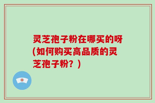 灵芝孢子粉在哪买的呀(如何购买高品质的灵芝孢子粉?)-第1张图片-破壁灵芝孢子粉研究指南 灵芝孢子粉在哪买的呀(如何购买高品质的灵芝孢子粉?)-第1张图片-破壁灵芝孢子粉研究指南