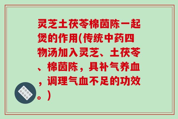 灵芝土茯苓棉茵陈一起煲的作用(传统中药四物汤加入灵芝、土茯苓、棉茵陈,具补气养血,调理气血不足的功效。)-第1张图片-破壁灵芝孢子粉研究指南 灵芝土茯苓棉茵陈一起煲的作用(传统中药四物汤加入灵芝、土茯苓、棉茵陈,具补气养血,调理气血不足的功效。)-第1张图片-破壁灵芝孢子粉研究指南