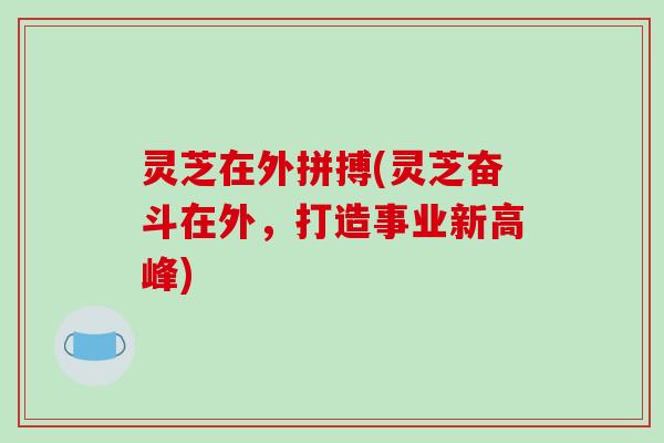 灵芝在外拼搏(灵芝奋斗在外,打造事业新高峰)-第1张图片-破壁灵芝孢子粉研究指南 灵芝在外拼搏(灵芝奋斗在外,打造事业新高峰)-第1张图片-破壁灵芝孢子粉研究指南