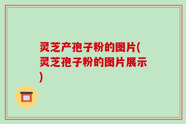 灵芝产孢子粉的图片(灵芝孢子粉的图片展示)-第1张图片-破壁灵芝孢子粉研究指南 灵芝产孢子粉的图片(灵芝孢子粉的图片展示)-第1张图片-破壁灵芝孢子粉研究指南
