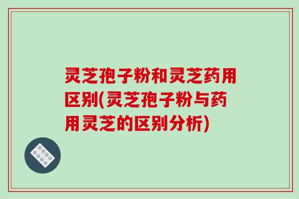 灵芝孢子粉和灵芝药用区别(灵芝孢子粉与药用灵芝的区别分析)-第1张图片-破壁灵芝孢子粉研究指南