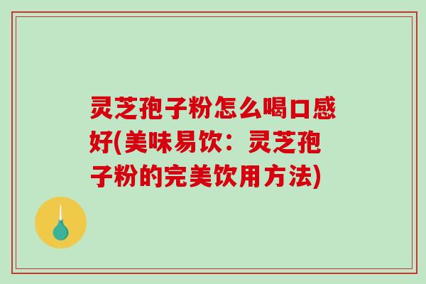 灵芝孢子粉怎么喝口感好(美味易饮：灵芝孢子粉的完美饮用方法)-第1张图片-破壁灵芝孢子粉研究指南