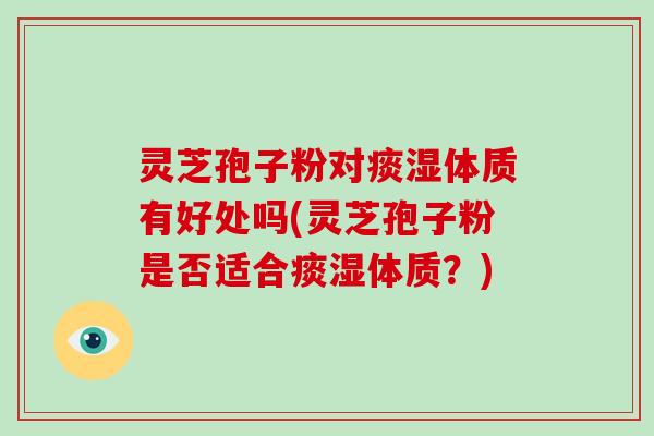 灵芝孢子粉对痰湿体质有好处吗(灵芝孢子粉是否适合痰湿体质?)-第1张图片-破壁灵芝孢子粉研究指南 灵芝孢子粉对痰湿体质有好处吗(灵芝孢子粉是否适合痰湿体质?)-第1张图片-破壁灵芝孢子粉研究指南