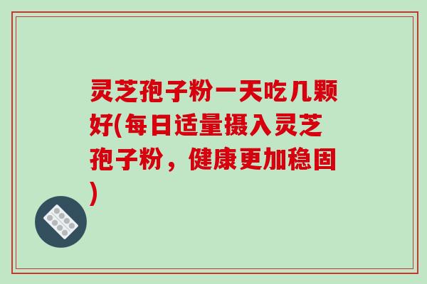 灵芝孢子粉一天吃几颗好(每日适量摄入灵芝孢子粉,健康更加稳固)-第1张图片-破壁灵芝孢子粉研究指南 灵芝孢子粉一天吃几颗好(每日适量摄入灵芝孢子粉,健康更加稳固)-第1张图片-破壁灵芝孢子粉研究指南