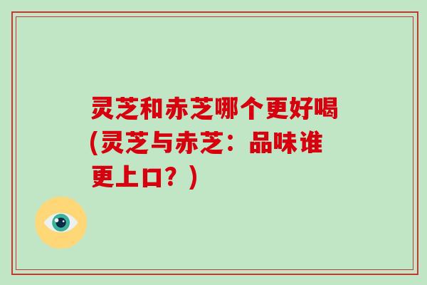 灵芝和赤芝哪个更好喝(灵芝与赤芝：品味谁更上口？)-第1张图片-破壁灵芝孢子粉研究指南