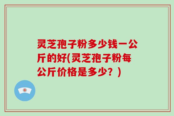 灵芝孢子粉多少钱一公斤的好(灵芝孢子粉每公斤价格是多少?)-第1张图片-破壁灵芝孢子粉研究指南 灵芝孢子粉多少钱一公斤的好(灵芝孢子粉每公斤价格是多少?)-第1张图片-破壁灵芝孢子粉研究指南