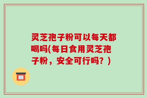 灵芝孢子粉可以每天都喝吗(每日食用灵芝孢子粉,安全可行吗?)-第1张图片-破壁灵芝孢子粉研究指南 灵芝孢子粉可以每天都喝吗(每日食用灵芝孢子粉,安全可行吗?)-第1张图片-破壁灵芝孢子粉研究指南