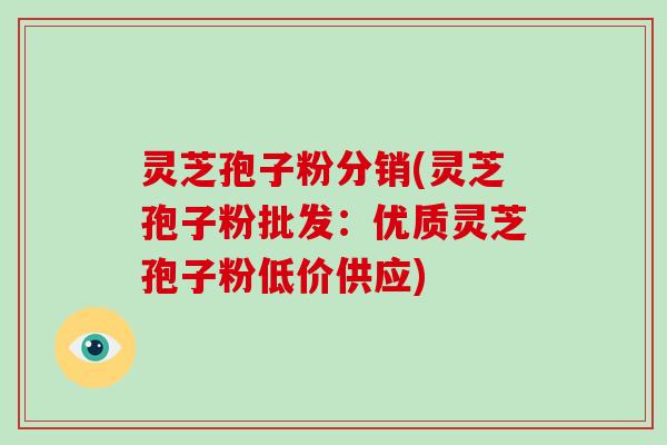 灵芝孢子粉分销(灵芝孢子粉批发:优质灵芝孢子粉低价供应)-第1张图片-破壁灵芝孢子粉研究指南 灵芝孢子粉分销(灵芝孢子粉批发:优质灵芝孢子粉低价供应)-第1张图片-破壁灵芝孢子粉研究指南