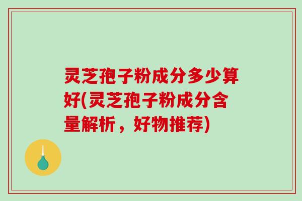 灵芝孢子粉成分多少算好(灵芝孢子粉成分含量解析,好物推荐)-第1张图片-破壁灵芝孢子粉研究指南 灵芝孢子粉成分多少算好(灵芝孢子粉成分含量解析,好物推荐)-第1张图片-破壁灵芝孢子粉研究指南