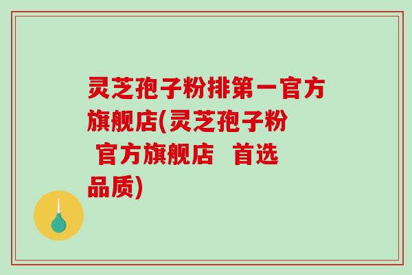 灵芝孢子粉排第一官方旗舰店(灵芝孢子粉 官方旗舰店 首选品质)-第1张图片-破壁灵芝孢子粉研究指南 灵芝孢子粉排第一官方旗舰店(灵芝孢子粉 官方旗舰店 首选品质)-第1张图片-破壁灵芝孢子粉研究指南
