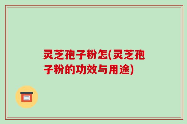 灵芝孢子粉怎(灵芝孢子粉的功效与用途)-第1张图片-破壁灵芝孢子粉研究指南