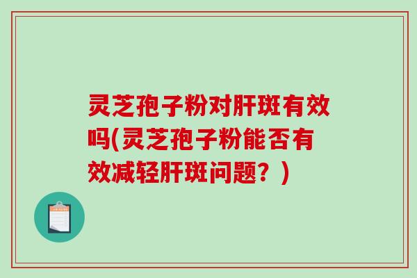 灵芝孢子粉对肝斑有效吗(灵芝孢子粉能否有效减轻肝斑问题?)-第1张图片-破壁灵芝孢子粉研究指南 灵芝孢子粉对肝斑有效吗(灵芝孢子粉能否有效减轻肝斑问题?)-第1张图片-破壁灵芝孢子粉研究指南
