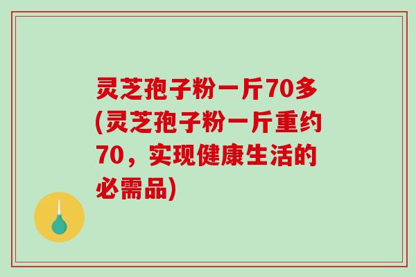 灵芝孢子粉一斤70多(灵芝孢子粉一斤重约70,实现健康生活的必需品)-第1张图片-破壁灵芝孢子粉研究指南 灵芝孢子粉一斤70多(灵芝孢子粉一斤重约70,实现健康生活的必需品)-第1张图片-破壁灵芝孢子粉研究指南