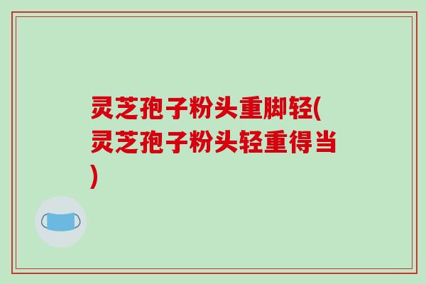 灵芝孢子粉头重脚轻(灵芝孢子粉头轻重得当)-第1张图片-破壁灵芝孢子粉研究指南 灵芝孢子粉头重脚轻(灵芝孢子粉头轻重得当)-第1张图片-破壁灵芝孢子粉研究指南
