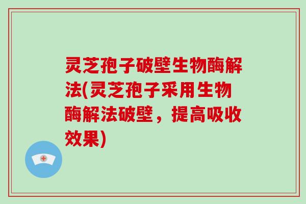 灵芝孢子破壁生物酶解法(灵芝孢子采用生物酶解法破壁,提高吸收效果)-第1张图片-破壁灵芝孢子粉研究指南 灵芝孢子破壁生物酶解法(灵芝孢子采用生物酶解法破壁,提高吸收效果)-第1张图片-破壁灵芝孢子粉研究指南