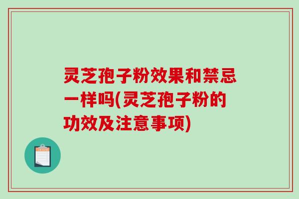 灵芝孢子粉效果和禁忌一样吗(灵芝孢子粉的功效及注意事项)-第1张图片-破壁灵芝孢子粉研究指南 灵芝孢子粉效果和禁忌一样吗(灵芝孢子粉的功效及注意事项)-第1张图片-破壁灵芝孢子粉研究指南