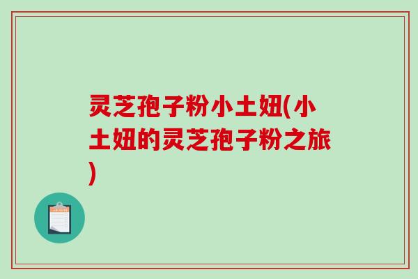 灵芝孢子粉小土妞(小土妞的灵芝孢子粉之旅)-第1张图片-破壁灵芝孢子粉研究指南 灵芝孢子粉小土妞(小土妞的灵芝孢子粉之旅)-第1张图片-破壁灵芝孢子粉研究指南