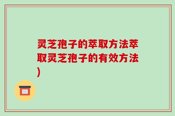 灵芝孢子的萃取方法萃取灵芝孢子的有效方法)-第1张图片-破壁灵芝孢子粉研究指南 灵芝孢子的萃取方法萃取灵芝孢子的有效方法)-第1张图片-破壁灵芝孢子粉研究指南