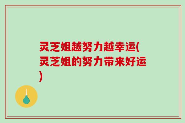 灵芝姐越努力越幸运(灵芝姐的努力带来好运)-第1张图片-破壁灵芝孢子粉研究指南 灵芝姐越努力越幸运(灵芝姐的努力带来好运)-第1张图片-破壁灵芝孢子粉研究指南