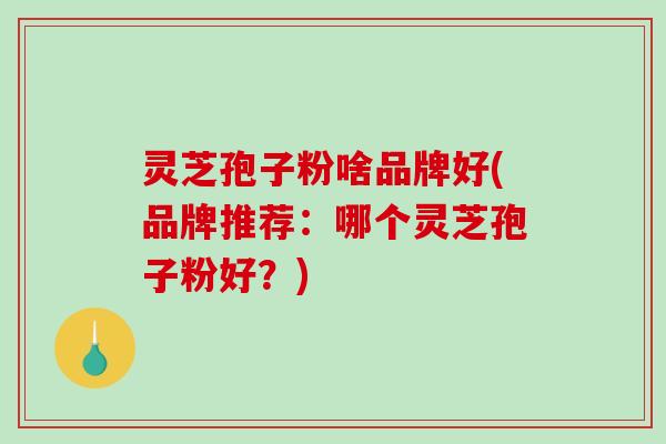 灵芝孢子粉啥品牌好(品牌推荐:哪个灵芝孢子粉好?)-第1张图片-破壁灵芝孢子粉研究指南 灵芝孢子粉啥品牌好(品牌推荐:哪个灵芝孢子粉好?)-第1张图片-破壁灵芝孢子粉研究指南