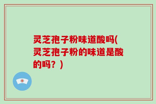 灵芝孢子粉味道酸吗(灵芝孢子粉的味道是酸的吗?)-第1张图片-破壁灵芝孢子粉研究指南 灵芝孢子粉味道酸吗(灵芝孢子粉的味道是酸的吗?)-第1张图片-破壁灵芝孢子粉研究指南