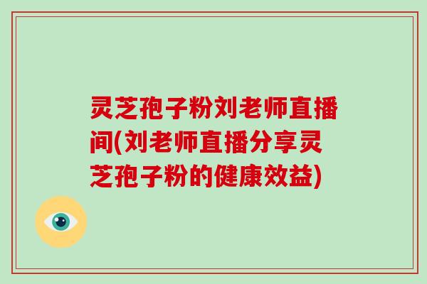 灵芝孢子粉刘老师直播间(刘老师直播分享灵芝孢子粉的健康效益)-第1张图片-破壁灵芝孢子粉研究指南 灵芝孢子粉刘老师直播间(刘老师直播分享灵芝孢子粉的健康效益)-第1张图片-破壁灵芝孢子粉研究指南