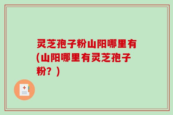 灵芝孢子粉山阳哪里有(山阳哪里有灵芝孢子粉?)-第1张图片-破壁灵芝孢子粉研究指南 灵芝孢子粉山阳哪里有(山阳哪里有灵芝孢子粉?)-第1张图片-破壁灵芝孢子粉研究指南