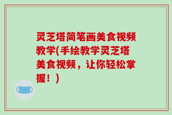 灵芝塔简笔画美食视频教学(手绘教学灵芝塔美食视频,让你轻松掌握!)-第1张图片-破壁灵芝孢子粉研究指南 灵芝塔简笔画美食视频教学(手绘教学灵芝塔美食视频,让你轻松掌握!)-第1张图片-破壁灵芝孢子粉研究指南