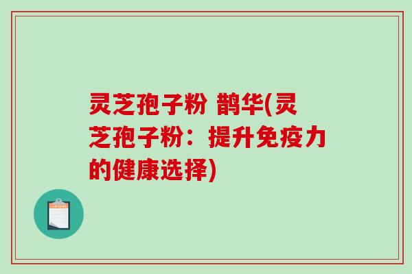 灵芝孢子粉 鹊华(灵芝孢子粉:提升免疫力的健康选择)-第1张图片-破壁灵芝孢子粉研究指南 灵芝孢子粉 鹊华(灵芝孢子粉:提升免疫力的健康选择)-第1张图片-破壁灵芝孢子粉研究指南