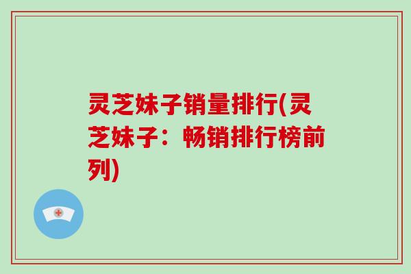 灵芝妹子销量排行(灵芝妹子:畅销排行榜前列)-第1张图片-破壁灵芝孢子粉研究指南 灵芝妹子销量排行(灵芝妹子:畅销排行榜前列)-第1张图片-破壁灵芝孢子粉研究指南