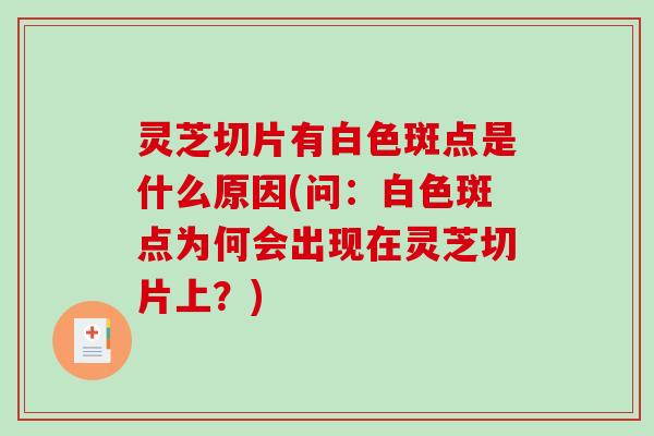 灵芝切片有白色斑点是什么原因(问：白色斑点为何会出现在灵芝切片上？)-第1张图片-破壁灵芝孢子粉研究指南