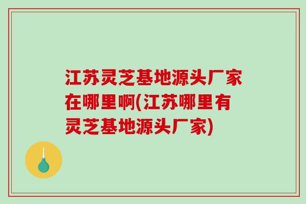 江苏灵芝基地源头厂家在哪里啊(江苏哪里有灵芝基地源头厂家)-第1张图片-破壁灵芝孢子粉研究指南 江苏灵芝基地源头厂家在哪里啊(江苏哪里有灵芝基地源头厂家)-第1张图片-破壁灵芝孢子粉研究指南
