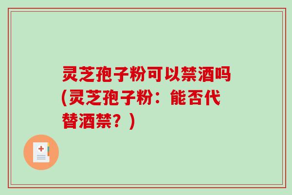 灵芝孢子粉可以禁酒吗(灵芝孢子粉:能否代替酒禁?)-第1张图片-破壁灵芝孢子粉研究指南 灵芝孢子粉可以禁酒吗(灵芝孢子粉:能否代替酒禁?)-第1张图片-破壁灵芝孢子粉研究指南