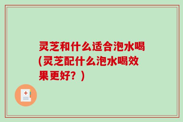 灵芝和什么适合泡水喝(灵芝配什么泡水喝效果更好?)-第1张图片-破壁灵芝孢子粉研究指南 灵芝和什么适合泡水喝(灵芝配什么泡水喝效果更好?)-第1张图片-破壁灵芝孢子粉研究指南