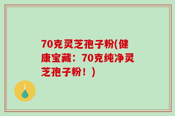 70克灵芝孢子粉(健康宝藏:70克纯净灵芝孢子粉!)-第1张图片-破壁灵芝孢子粉研究指南 70克灵芝孢子粉(健康宝藏:70克纯净灵芝孢子粉!)-第1张图片-破壁灵芝孢子粉研究指南