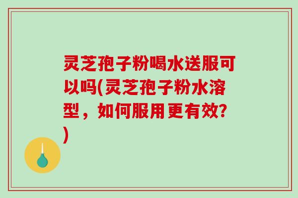 灵芝孢子粉喝水送服可以吗(灵芝孢子粉水溶型,如何服用更有效?)-第1张图片-破壁灵芝孢子粉研究指南 灵芝孢子粉喝水送服可以吗(灵芝孢子粉水溶型,如何服用更有效?)-第1张图片-破壁灵芝孢子粉研究指南