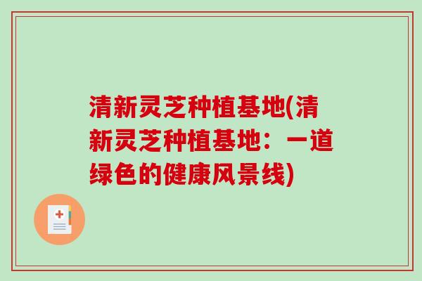 清新灵芝种植基地(清新灵芝种植基地:一道绿色的健康风景线)-第1张图片-破壁灵芝孢子粉研究指南 清新灵芝种植基地(清新灵芝种植基地:一道绿色的健康风景线)-第1张图片-破壁灵芝孢子粉研究指南
